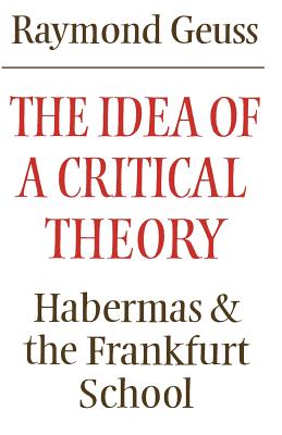 The Idea of a Critical Theory: Habermas and the Frankfurt School by Raymond Geuss book cover