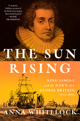 The Sun Rising: King James I and the Dawn of a Global Britain, 1603-1625 by Anna Whitelock book cover