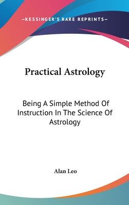 Book cover of Practical Astrology: Being A Simple Method Of Instruction In The Science Of Astrology by Leo, Alan