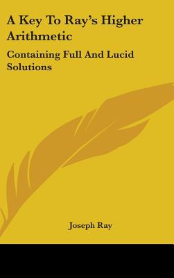 Book cover of A Key To Ray's Higher Arithmetic: Containing Full And Lucid Solutions by Ray, Joseph