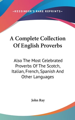 Book cover of A Complete Collection Of English Proverbs: Also The Most Celebrated Proverbs Of The Scotch, Italian, French, Spanish And Other Languages by Ray, John