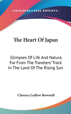 Book cover of The Heart Of Japan: Glimpses Of Life And Nature, Far From The Travelers' Track In The Land Of The Rising Sun by Brownell, Clarence Ludlow