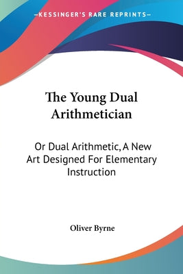 Book cover of The Young Dual Arithmetician: Or Dual Arithmetic, A New Art Designed For Elementary Instruction by Byrne, Oliver