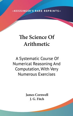 Book cover of The Science Of Arithmetic: A Systematic Course Of Numerical Reasoning And Computation, With Very Numerous Exercises by Cornwell, James