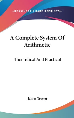 Book cover of A Complete System Of Arithmetic: Theoretical And Practical by Trotter, James