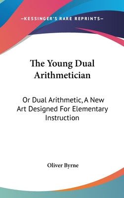 Book cover of The Young Dual Arithmetician: Or Dual Arithmetic, A New Art Designed For Elementary Instruction by Byrne, Oliver