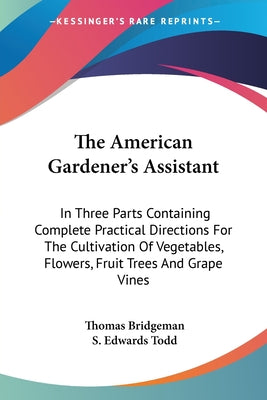 Book cover of The American Gardener's Assistant: In Three Parts Containing Complete Practical Directions For The Cultivation Of Vegetables, Flowers, Fruit Trees And by Bridgeman, Thomas