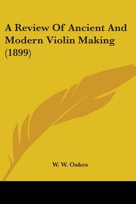 Book cover of A Review Of Ancient And Modern Violin Making (1899) by Oakes, W. W.