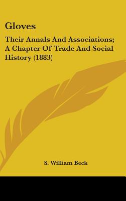 Book cover of Gloves: Their Annals And Associations; A Chapter Of Trade And Social History (1883) by Beck, S. William