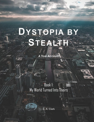 Book cover of Dystopia by Stealth: My World Turned Into Theirs by Clark, S. A.