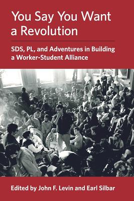 Book cover of You Say You Want a Revolution: SDS, PL, and Adventures in Building a Worker-Student Alliance by Levin, John F.