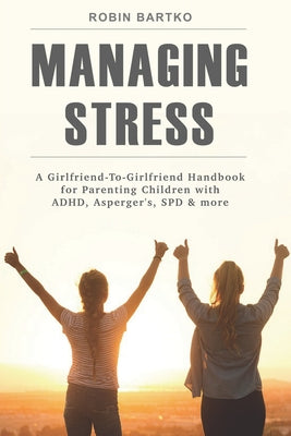 Book cover of Managing Stress: A Girlfriend-To-Girlfriend Handbook for Parenting Children with ADHD, Asperger's, SPD & More by Bartko, Robin