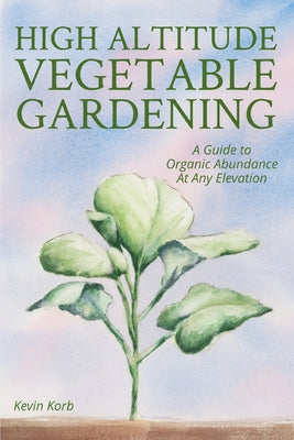 Book cover of High Altitude Vegetable Gardening: A Guide to Organic Abundance at Any Elevation by Korb, Kevin