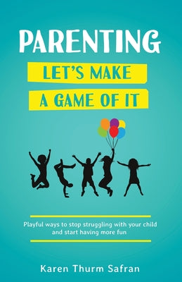 Book cover of Parenting-Let's Make a Game of It: Playful Ways to Stop Struggling with Your Child and Start Having More Fun by Safran, Karen Thurm