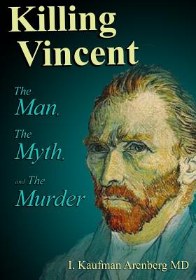 Book cover of Killing Vincent: The Man, The Myth, and The Murder by Arenberg, Irving Kaufman
