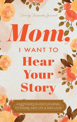 Book cover of Mom, I Want to Hear Your Story: A Mother's Guided Journal To Share Her Life & Her Love by Mason, Jeffrey