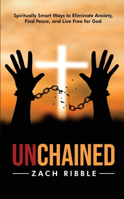 Book cover of Unchained: Spiritually Smart Ways to Eliminate Anxiety, Find Peace, and Live Free for God by Ribble, Zach