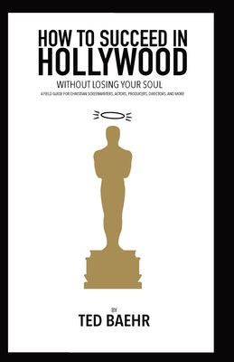 How to Succeed in Hollywood Without Losing Your Soul: A Field Guide for Christian Screenwriters, Actors, Producers, Directors, and More by Ted Baehr book cover