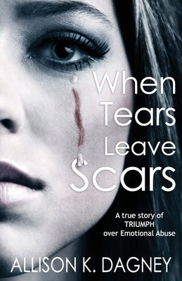 Book cover of When Tears Leave Scars: A True Story of Triumph Over Emotional Abuse by Dagney, Allison K.