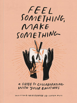 Book cover of Feel Something, Make Something: A Guide to Collaborating with Your Emotions by Metz, Caitlin