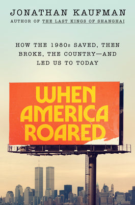 When America Roared: How the 1980s Saved, Then Broke, the Country--And Led Us to Today by Kaufman, Jonathan book cover