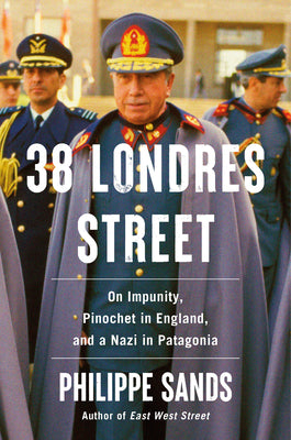 Book cover of 38 Londres Street: On Impunity, Pinochet in England, and a Nazi in Patagonia by Sands, Philippe