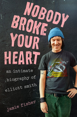 Nobody Broke Your Heart: An Intimate Biography of Elliott Smith by Fisher, Jamie book cover