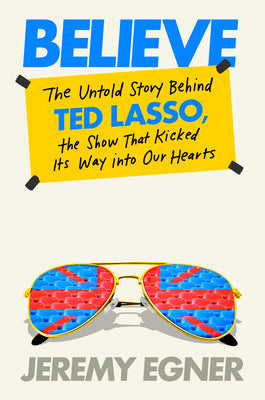 Believe: The Untold Story Behind Ted Lasso, the Show That Kicked Its Way Into Our Hearts by Jeremy Egner book cover