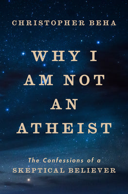 Book cover of Why I Am Not an Atheist: The Confessions of a Skeptical Believer by Beha, Christopher