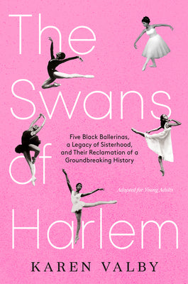 Book cover of The Swans of Harlem (Adapted for Young Adults): Five Black Ballerinas, a Legacy of Sisterhood, and Their Reclamation of a Groundbreaking History by Valby, Karen