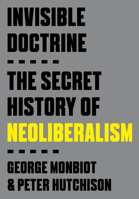 Invisible Doctrine: The Secret History of Neoliberalism by George Monbiot book cover