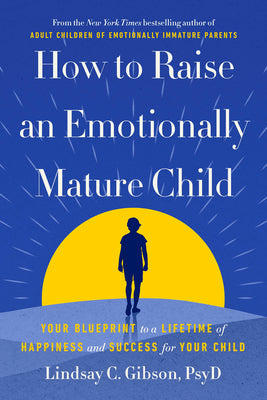 Book cover of How to Raise an Emotionally Mature Child: Your Blueprint to a Lifetime of Happiness and Success for Your Child by Gibson, Lindsay C., PsyD