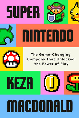 Book cover of Super Nintendo: The Game-Changing Company That Unlocked the Power of Play by MacDonald, Keza