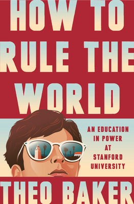 How to Rule the World: An Education in Power at Stanford University by Baker, Theo book cover