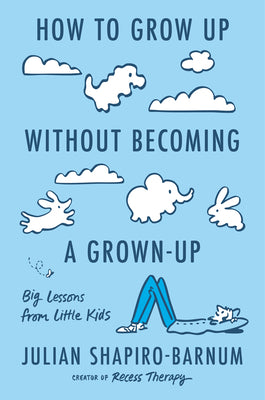 How to Grow Up Without Becoming a Grown-Up: Big Lessons from Little Kids by Shapiro-Barnum, Julian book cover