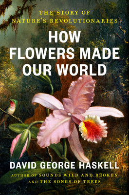 Book cover of How Flowers Made Our World: The Story of Nature's Revolutionaries by Haskell, David George