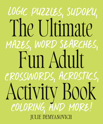 Book cover of The Ultimate Fun Adult Activity Book: Logic Puzzles, Sudoku, Mazes, Word Searches, Crosswords, Acrostics, Coloring, and More! by Demyanovich, Julie