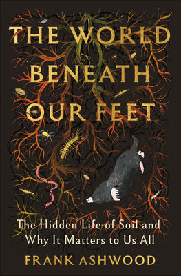 The World Beneath Our Feet: The Hidden Life of Soil and Why It Matters to Us All by Frank Ashwood book cover