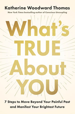 What's True about You: 7 Steps to Move Beyond Your Painful Past and Manifest Your Brightest Future by Katherine Woodward Thomas book cover