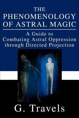 Book cover of The Phenomenology of Astral Magic: A Guide to Combating Astral Oppression through Directed Projection by Travels, G.