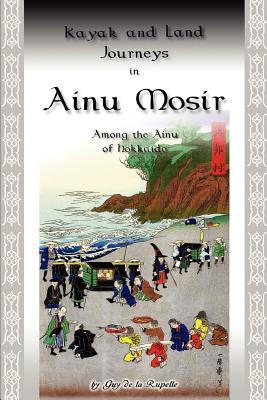 Book cover of Kayak and Land Journeys in Ainu Mosir: Among the Ainu of Hokkaido by De La Rupelle, Guy
