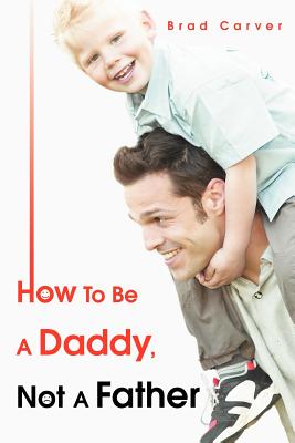 Book cover of How To Be A Daddy, Not A Father by Carver, Brad