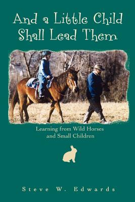 Book cover of And a Little Child Shall Lead Them: Learning from Wild Horses and Small Children by Edwards, Steve