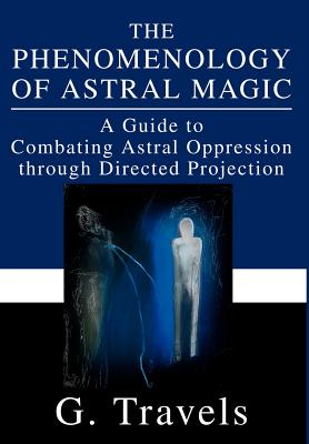Book cover of The Phenomenology of Astral Magic: A Guide to Combating Astral Oppression through Directed Projection by Travels, G.