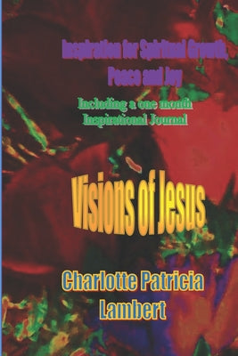 Book cover of Visions of Jesus: Inspiration for spiritual Growth, Joy and Peace. Including a one month journal. by Lambert, Charlotte Patricia
