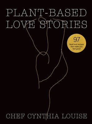 Book cover of Plant-Based Love Stories: 97 Real Food Recipes That Make You Feel Good by Louise, Chef Cynthia