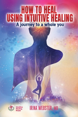 Book cover of How to Heal Using Intuitive Healing: A journey to a whole you by Webster, Irina