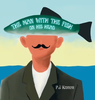 Book cover of The Man With The Fish On His Head: An introduction to surrealism, art and concepts for kids by Kennan, P. J.