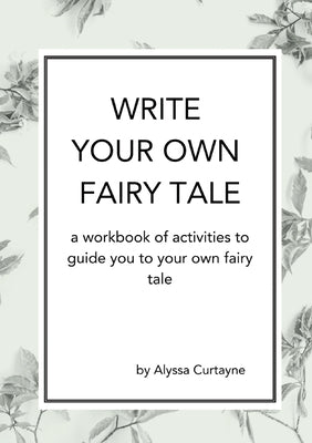 Book cover of Write Your Own Fairy Tale: A workbook of activities to lead you to your own fairy tale by Curtayne, Alyssa