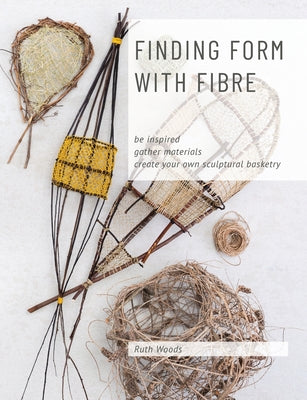 Finding Form with Fibre: be inspired, gather materials, and create your own sculptural basketry by Ruth Woods book cover